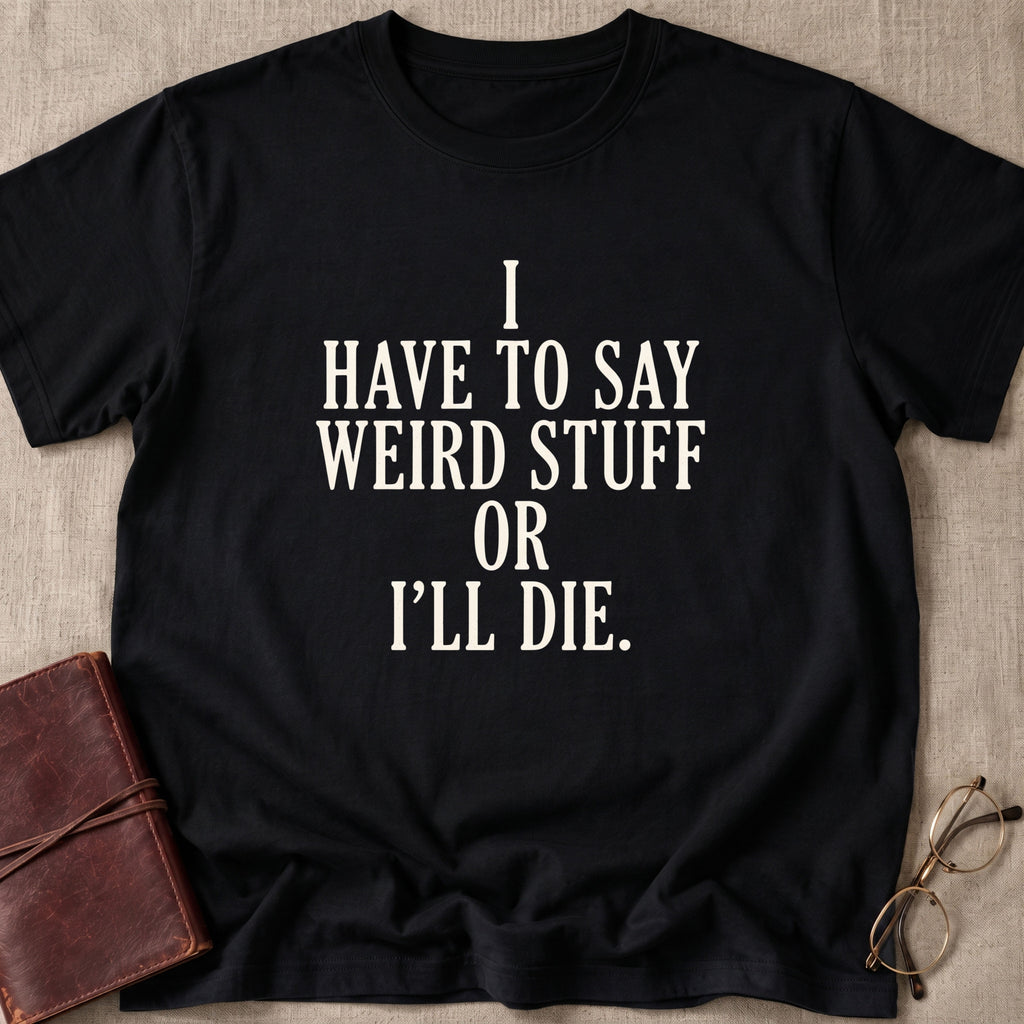 I Have to Say Weird Stuff or I'll Die T-Shirt