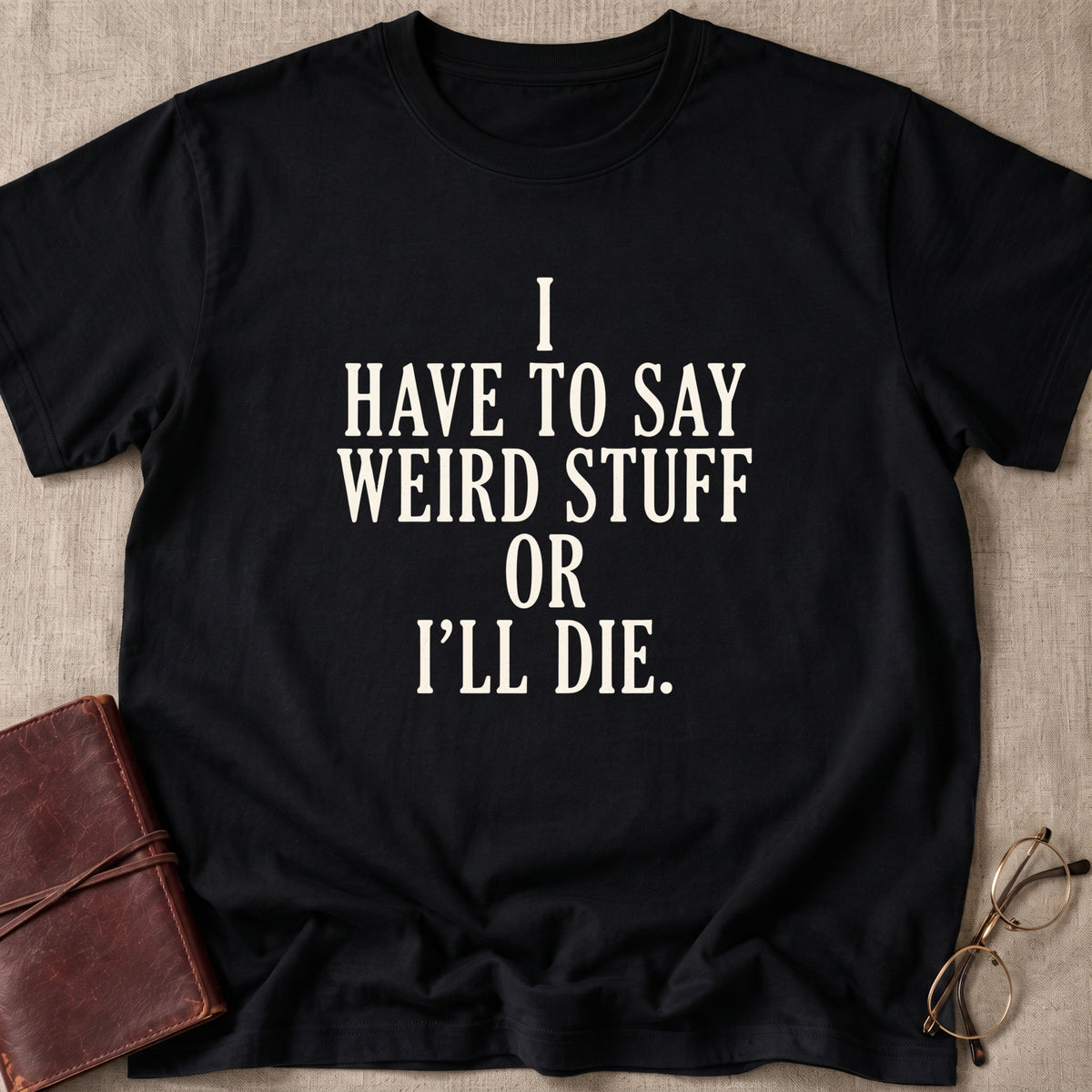 I Have to Say Weird Stuff or I'll Die T-Shirt